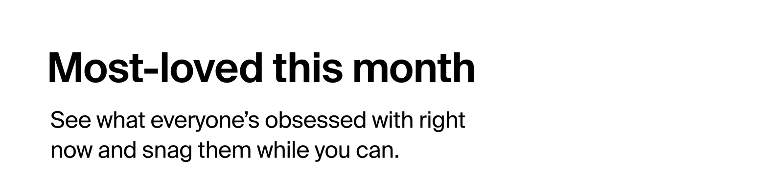 Most loved this month. See what everyone's obsessed with right now and snag while you can