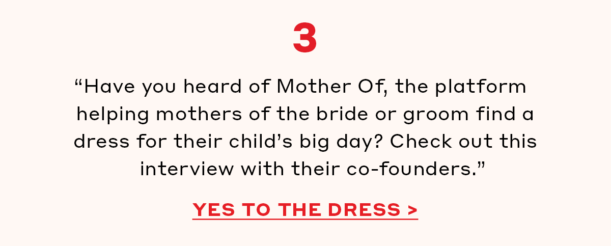 3. “Have you heard of Mother Of, the platform helping mothers of the bride or groom find a dress for their child’s big day? Check out this interview with their co-founders.” [YES TO THE DRESS]