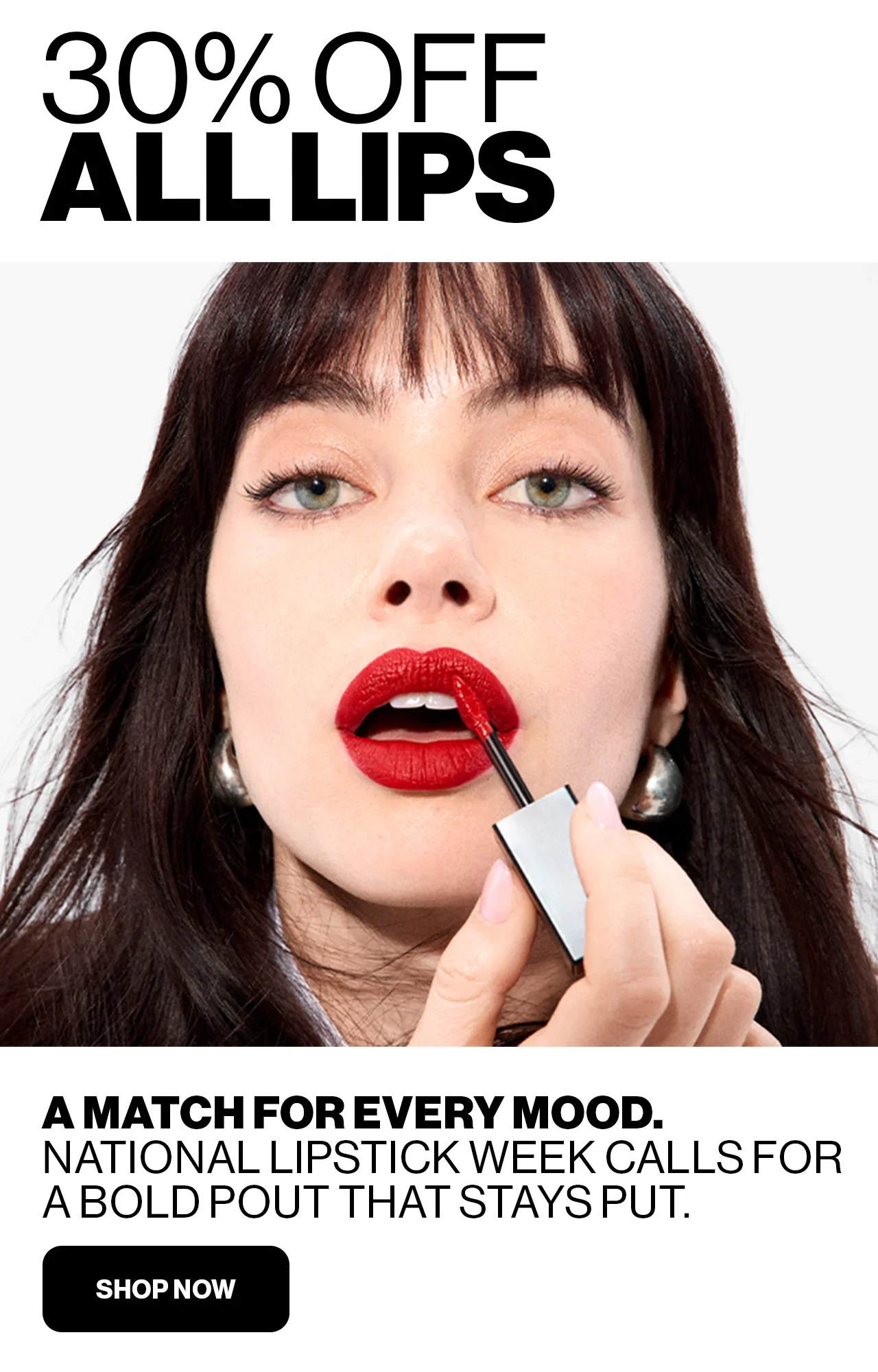30% OFF ALLLIPS | A MATCH FOR EVERY MOOD. | NATIONAL LIPSTICK WEEK CALLS FOR A BOLD POUT THAT STAYS PUT. | SHOP NOW