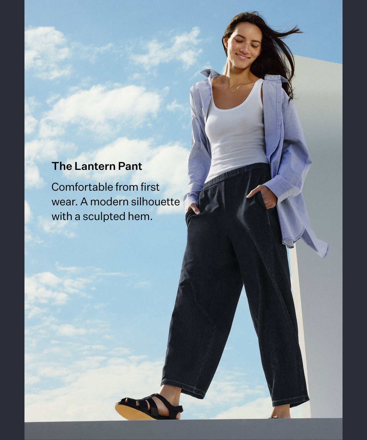The Lantern Pant. Comfortable from first wear. A modern silhouette with a sculpted hem.