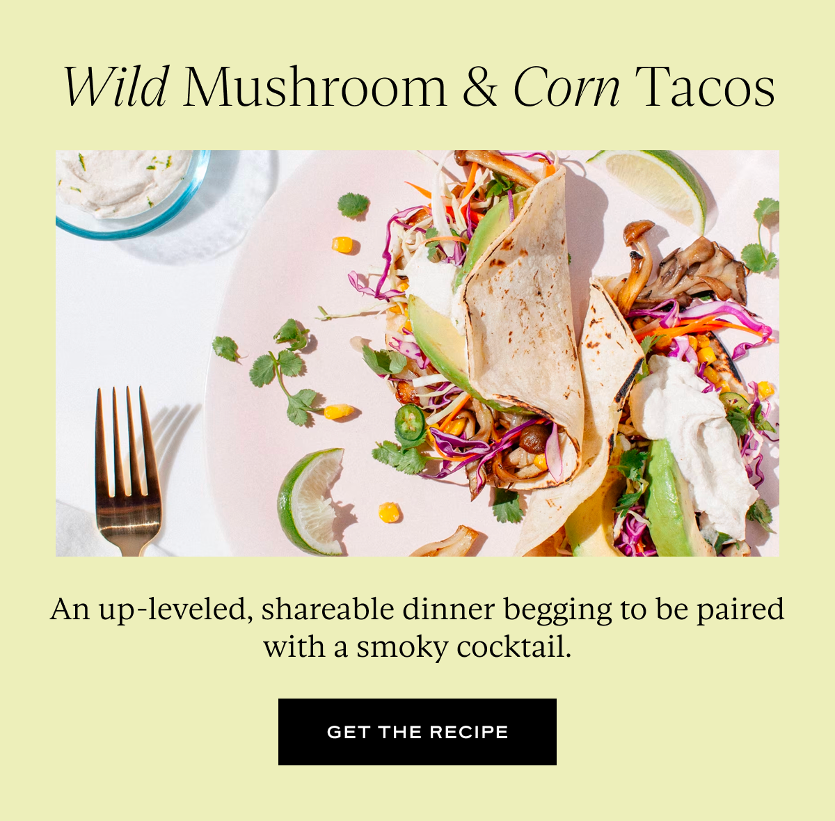 Wild Mushroom & Corn Tacos: An up-leveled, shareable dinner begging to be paired with a smoky cocktail.