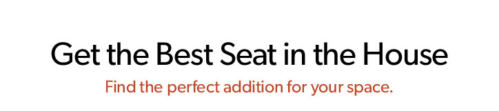 Get the Best Seat in the House. Find the perfect addition for your space.
