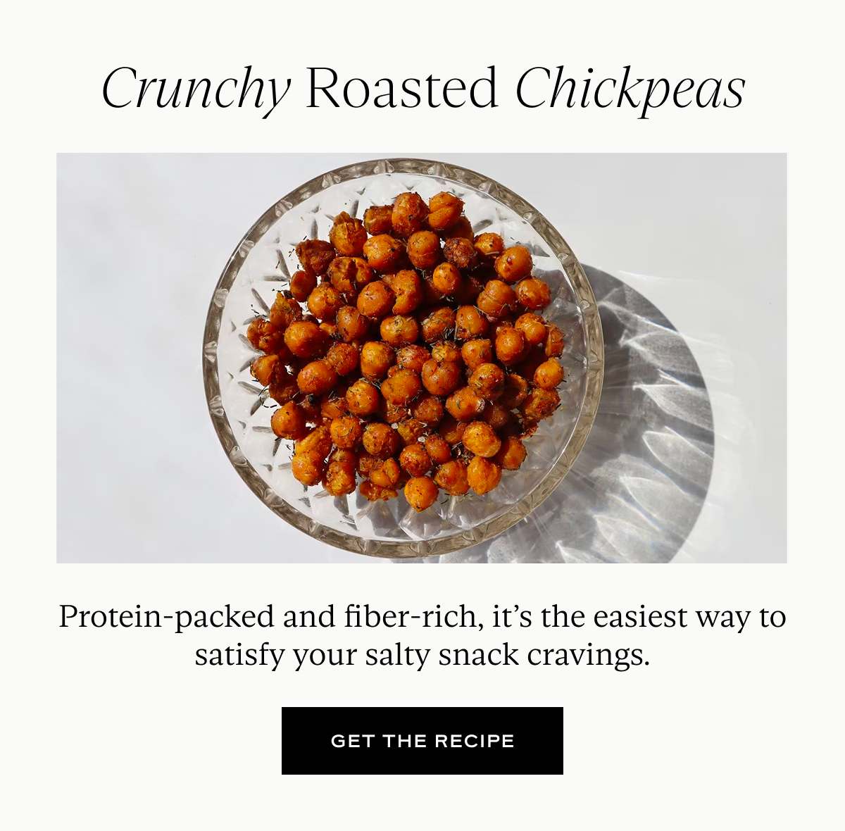 Crunchy Roasted Chickpeas: Protein-packed and fiber-rich, it’s the easiest way to satisfy your salty snack cravings.