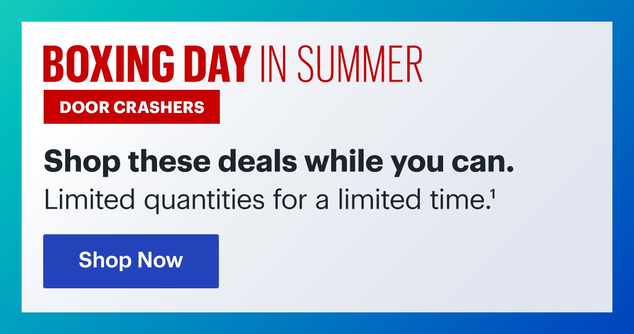 Boxing Day In Summer Door Crashers. Shop these deals while you can. Limited quantities for a limited time. Read disclaimer 1.