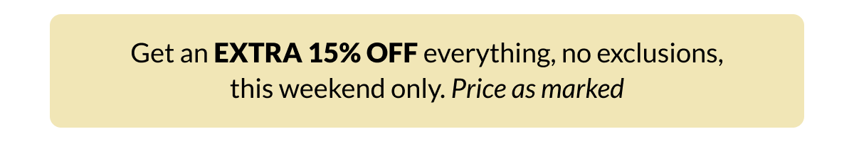 Get an extra 15% off everything, no exclusions, this weekend only.