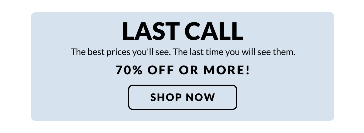 LAST CALL The best prices you'll see. The last time you will see them. 70% off or more!