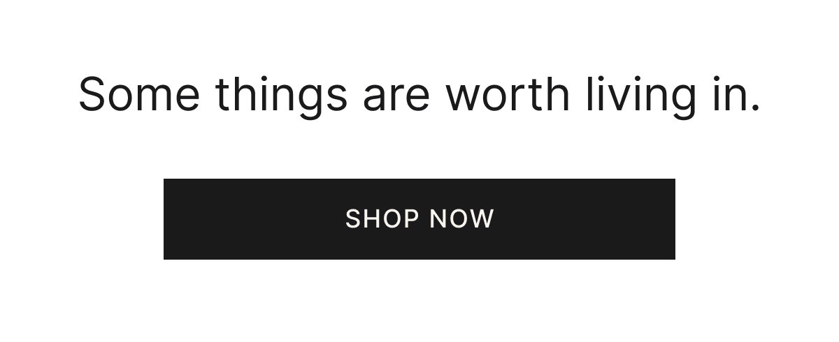 Some things are worth living in. Shop now.