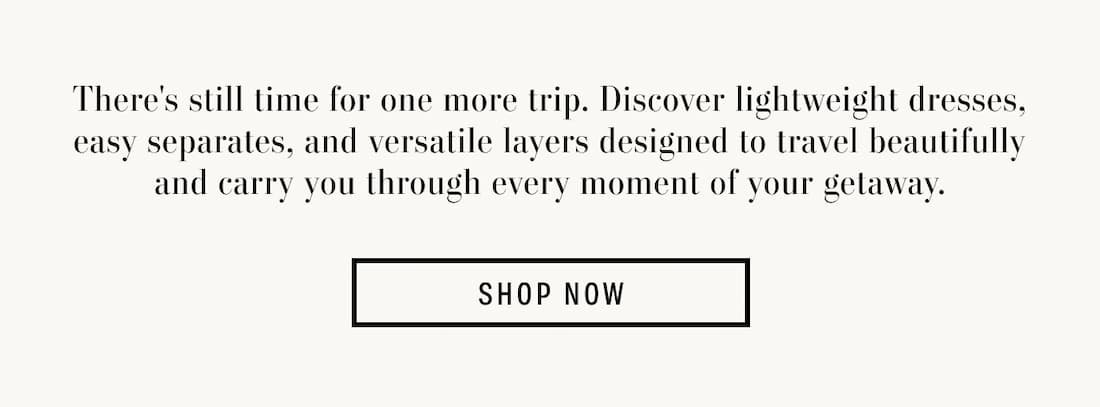 Text reads: There's still time for one more trip. Discover lightweight dresses, easy separates, and versatile layers designed to travel beautifully and carry you through every moment of your getaway.