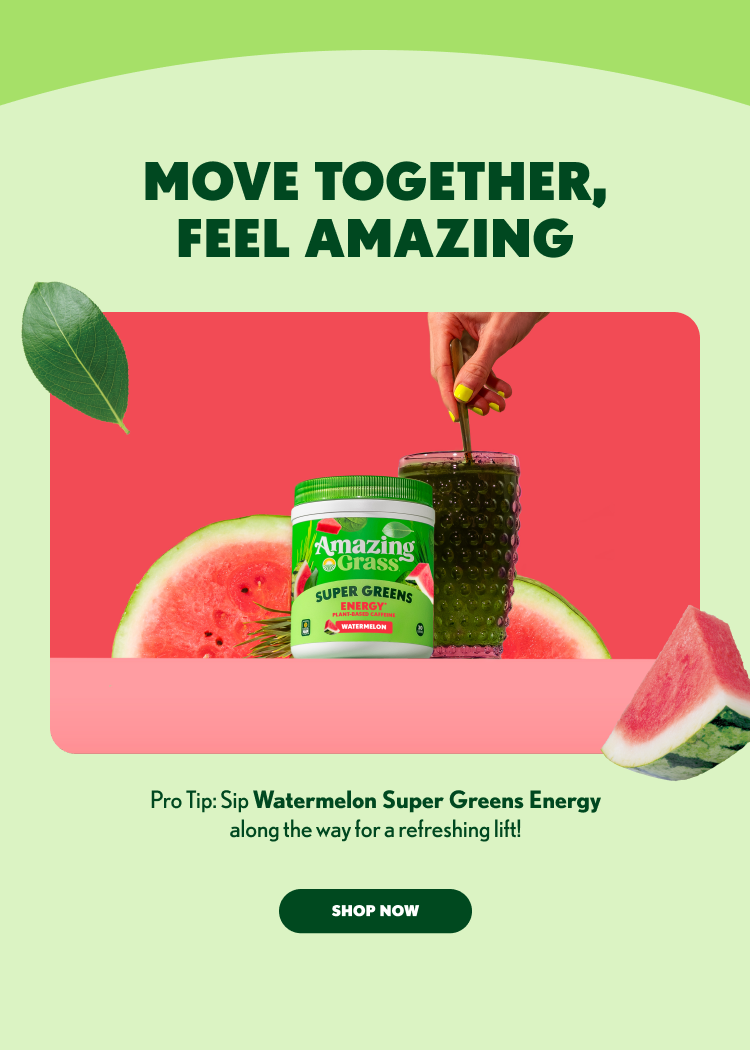 MOVE TOGETHER, FEEL AMAZING Pro Tip: Sip Watermelon Super Greens Energy along the way for a refreshing lift! SHOP NOW