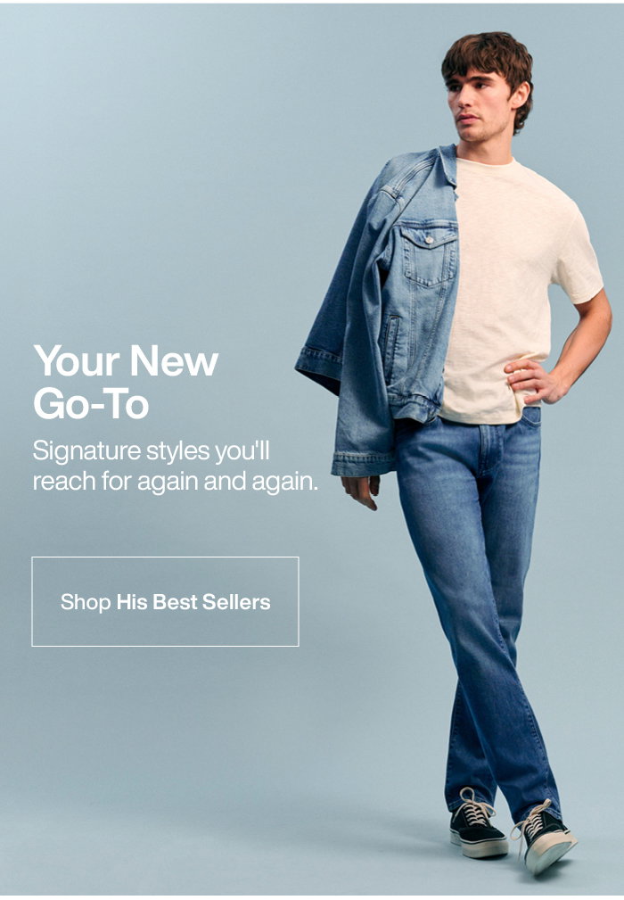 Your New Go-To: Signature styles you'll reach for again and again. Shop His Best Sellers