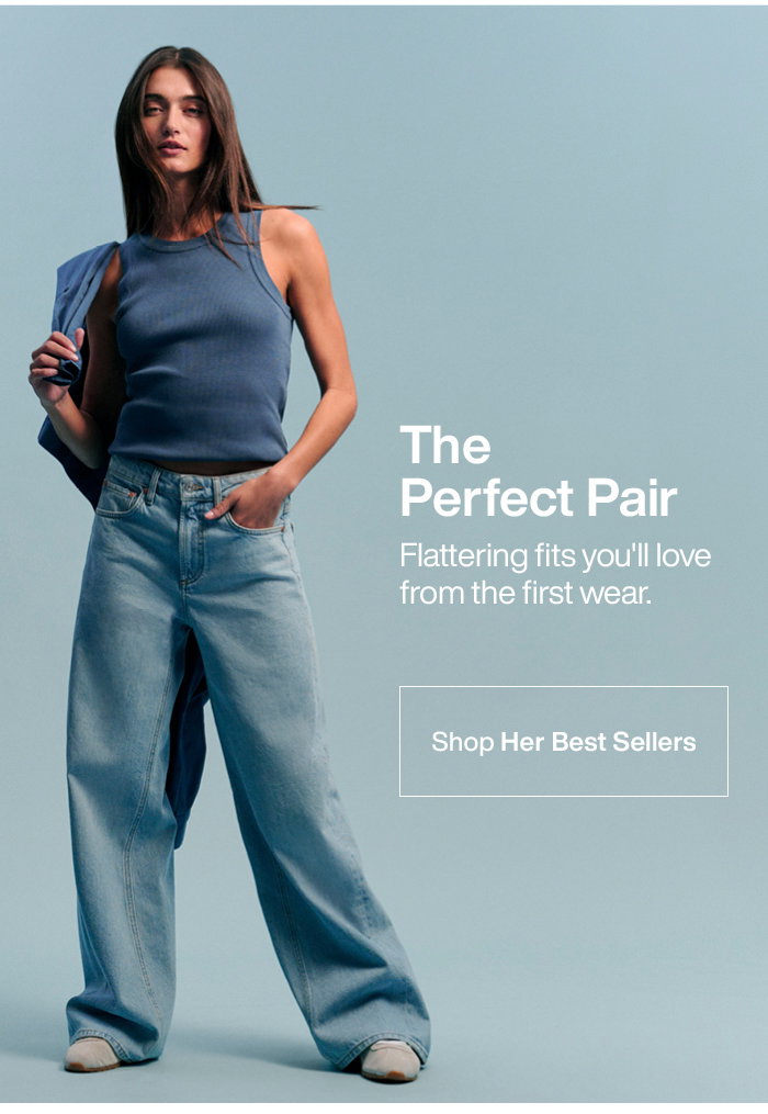The Perfect Pair: Flattering fits you'll love from the first wear. Shop Her Best Sellers