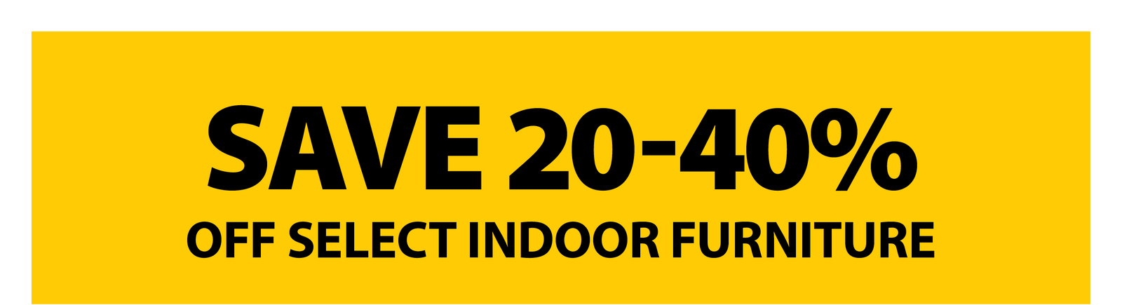 SAVE 20-40% OFF SELECT INDOOR FURNITURE