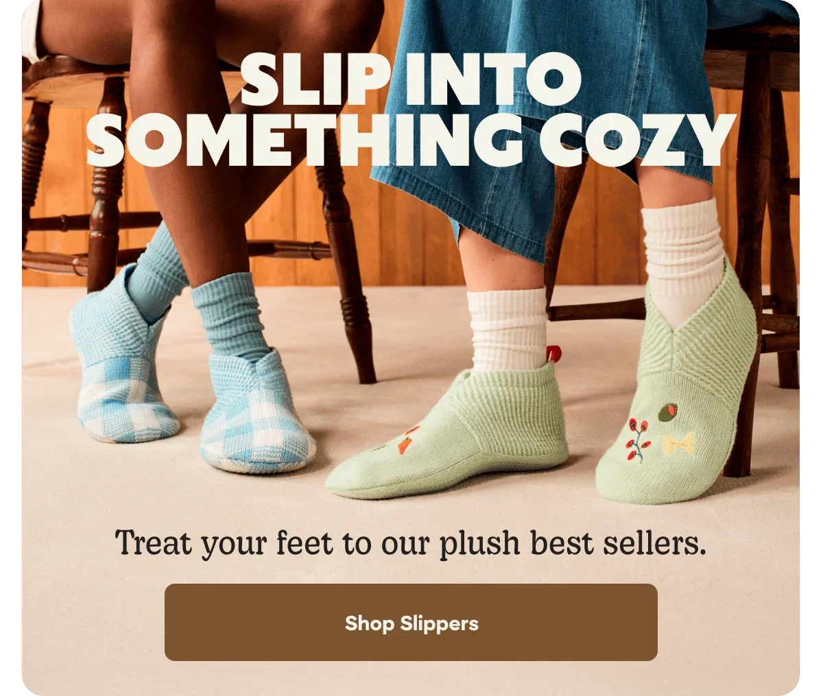 SLIP INTO SOMETHING COZY. Treat your feet to our plush best sellers. Shop Slippers