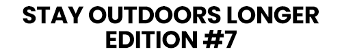 Stay Outdoors Longer Edition #7