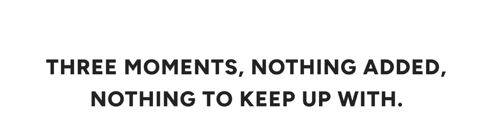 Three moments, nothing added, nothing to keep up with. 