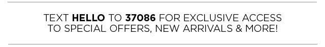 Text HELLO to 37086 for exclusive access to special offers, new arrivals, and more.