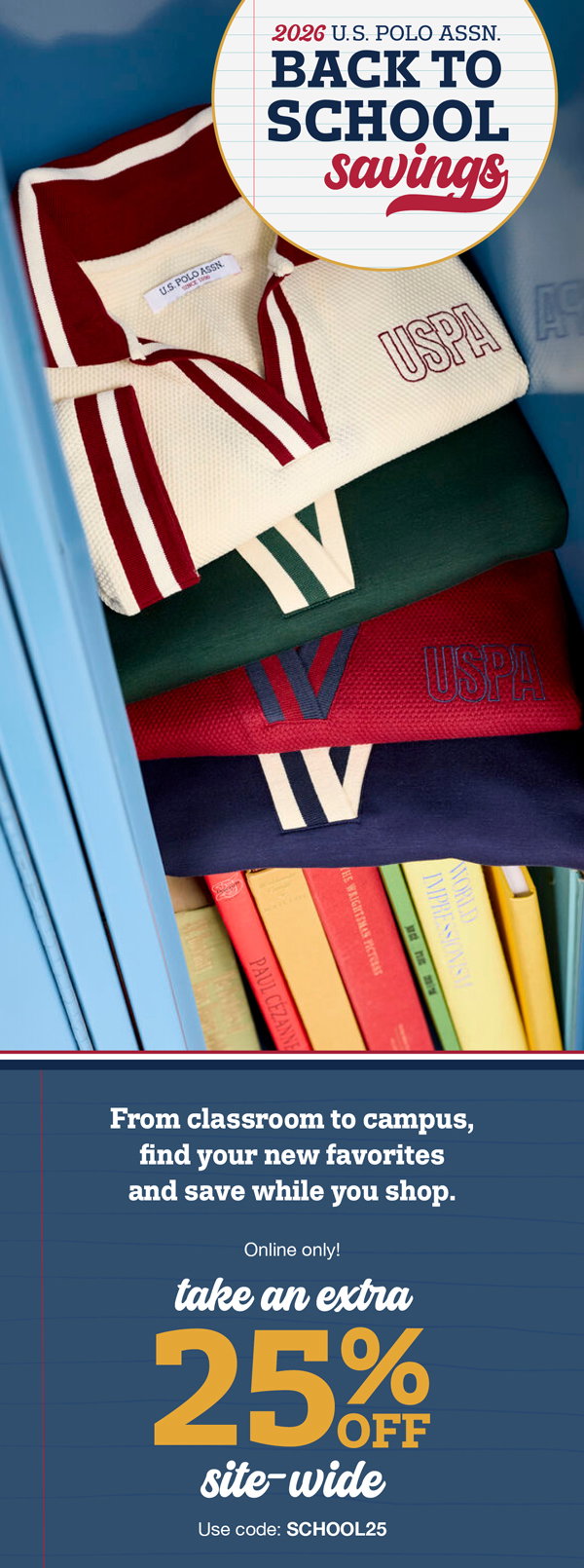 2026 Back to school savings. From classroom to campus, find your new favorites and save while you shop. Online only! Take an extra 25% off site-wide use code:SCHOOL25