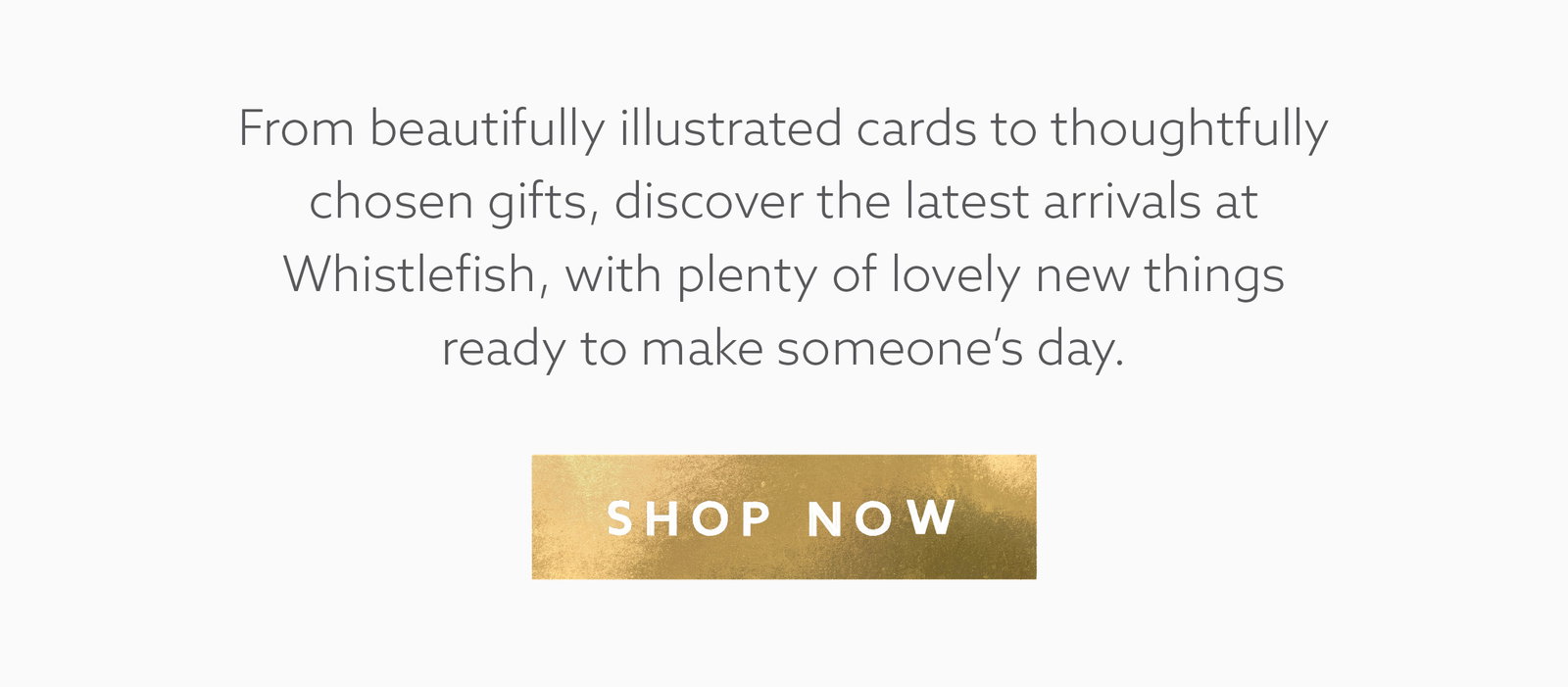 Discover Whistlefish’s latest illustrated cards and thoughtfully chosen gifts, ready to make someone’s day. Shop now.