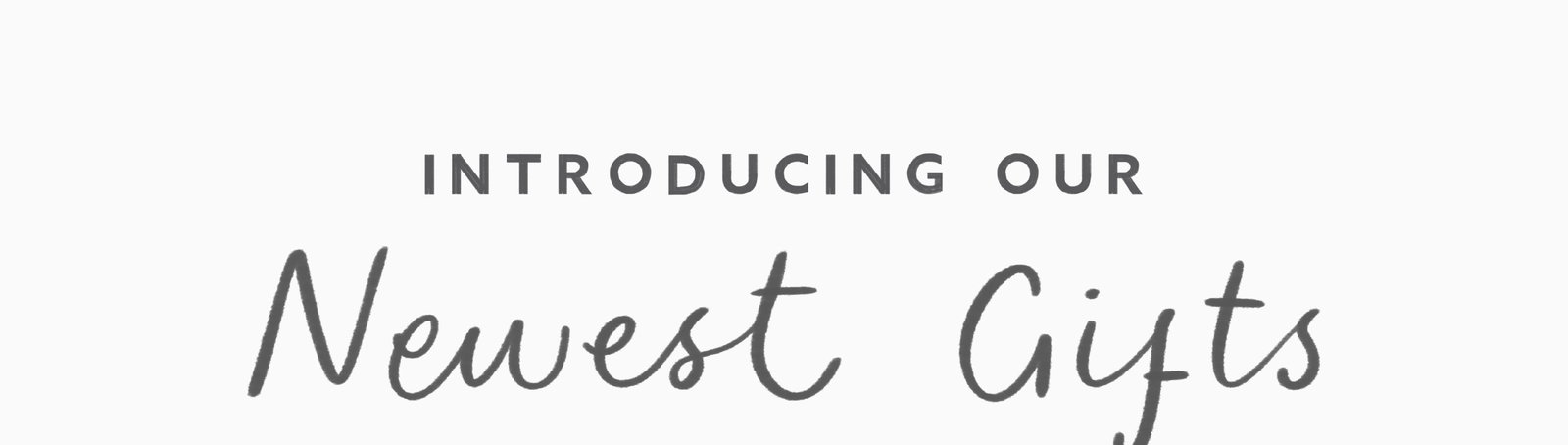 Introducing our newest gifts.