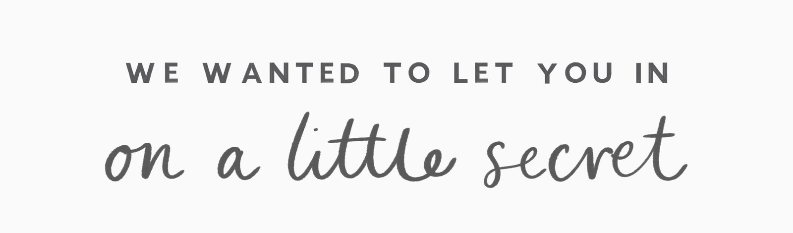 WE WANTED TO LET YOU IN ON A LITTLE SECRET