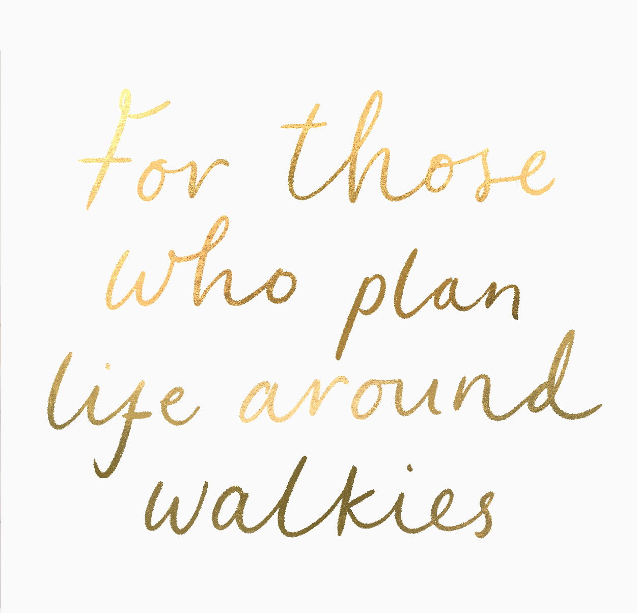 FOR THOSE WHO PLAN LIFE AROUND WALKIES