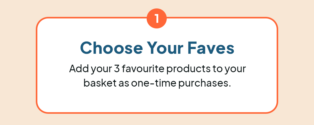 Choose your faves. Add your 3 favourite products to your basket as one-time purchases