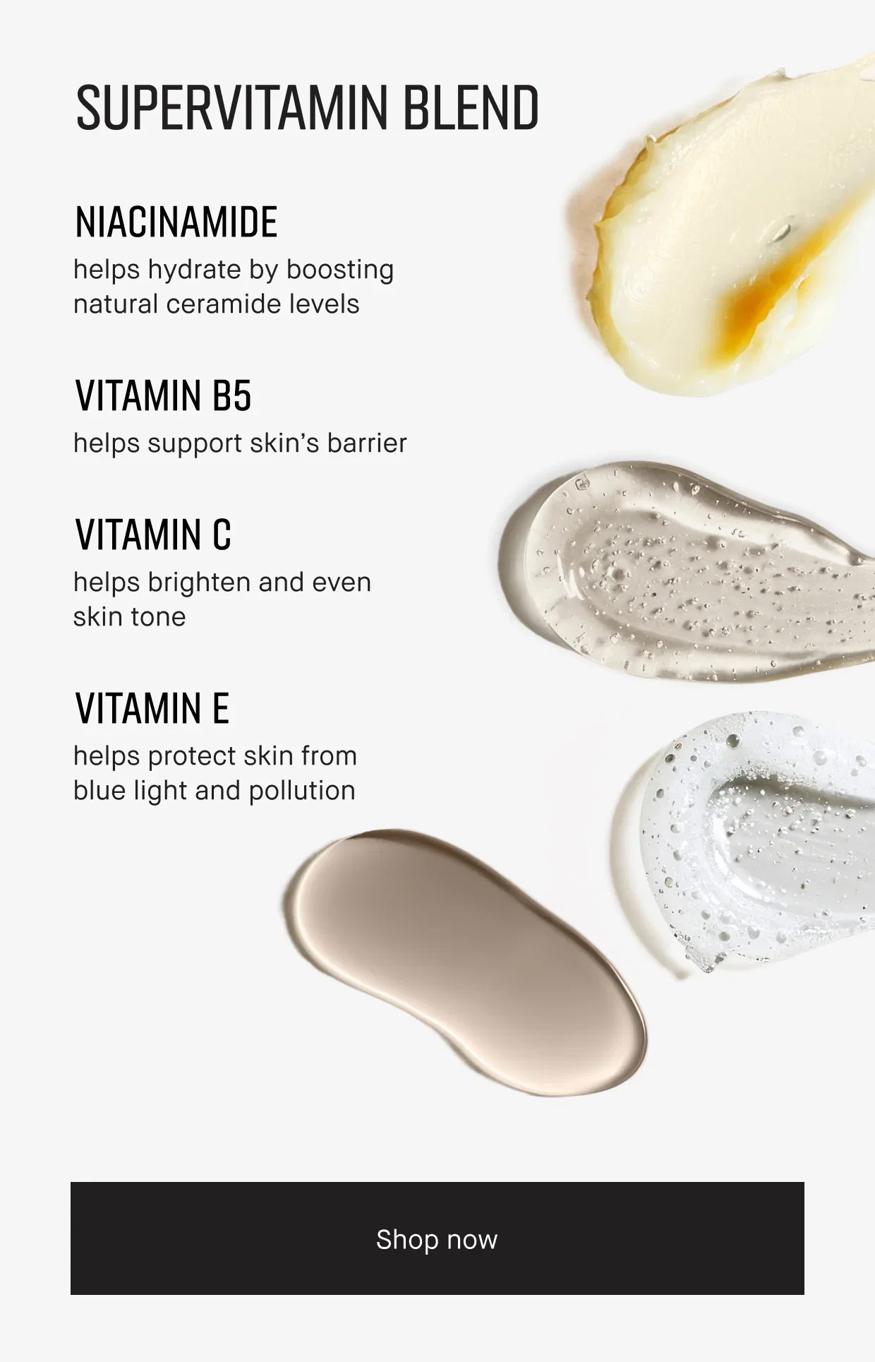 SUPERVITAMIN BLEND | NIACINAMIDE | helps hydrate by boosting natural ceramide levels | VITAMIN B5 | helps support skin's barrier | VITAMIN C | helps brighten and even skin tone | VITAMIN E | helps protect skin from blue light and pollution | Shop now