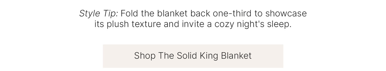 Style Tip: Fold the blanket back one-third to showcase its plush texture and invite a cozy night's sleep.  Shop The Solid King Blanket