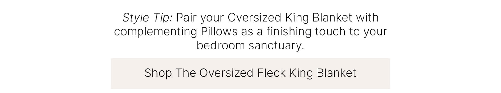 Style Tip: Pair your Oversized King Blanket with complementing pillows as a finishing touch to your bedroom sanctuary.  Shop The Oversized Fleck King Blanket