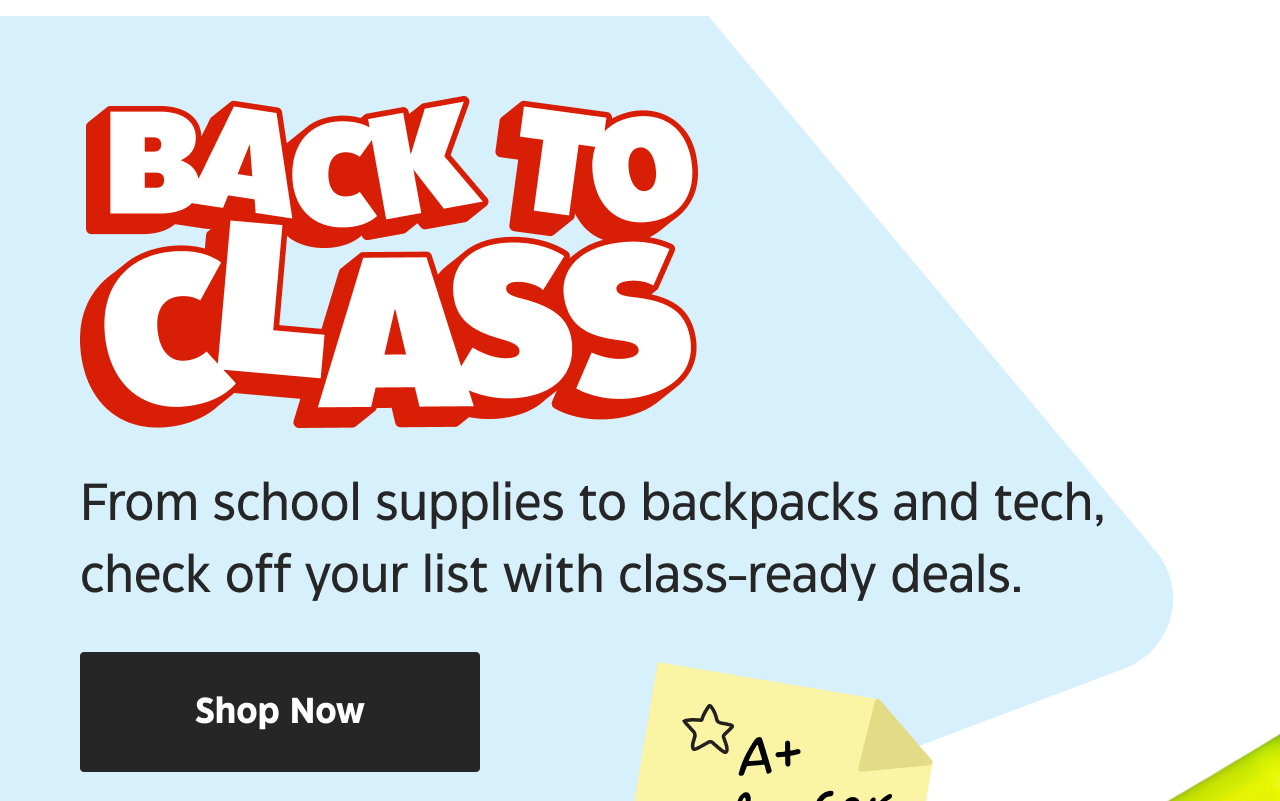 Back to Class. From school supplies to backpacks and tech, check off your list with class-ready deals. Shop Now. A+ picks for school.