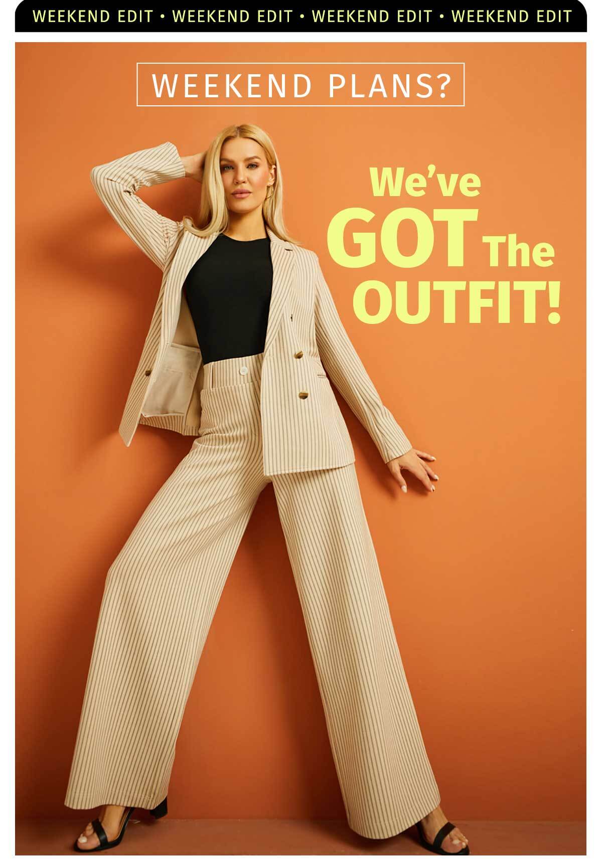 WEEKEND EDIT WEEKEND PLANS? WE'VE GOT THE OUTFIT!