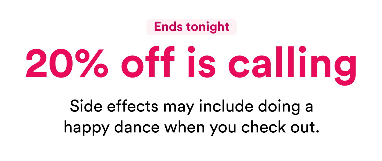 Ends tonight | 20% off is calling | Side effects may include doing a happy dance when you check out