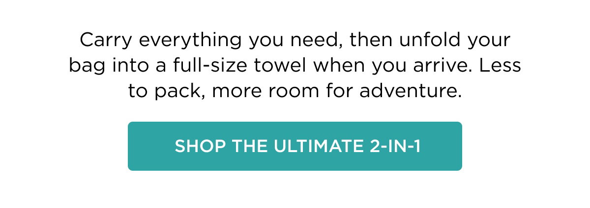 Carry everything you need, then unfold your bag into a full-size towel when you arrive. Less to pack, more room for adventure.  Shop the Ultimate 2-in-1