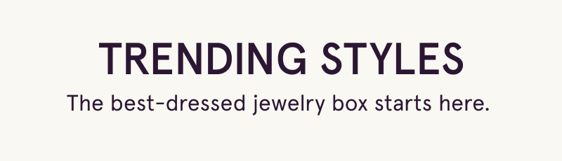 Trending styles. The best-dressed jewelry box starts here. 