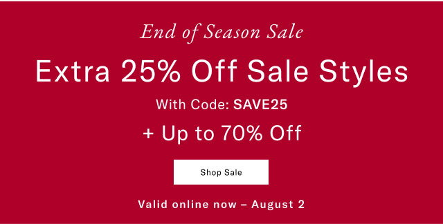 End of Season Sale Extra 25% off sale styles with code: SAVE25 + UP TO 70% OFF Shop Sale Valid online now - August 2