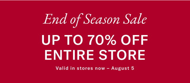 End of Season Sale UP TO 70% OFF ENTIRE STORE Valid in stores now - August 5 