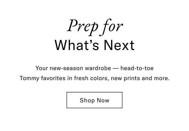 Prep for What's Next Your new-season wardrobe - head-to-toe Tommy favorites in fresh colors, new prints and more. Shop Now 