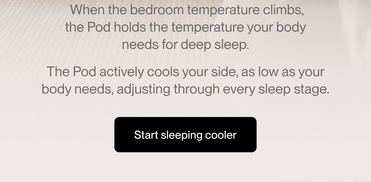  When the bedroom temperature climbs, the Pod holds the temperature your body needs for deep sleep.