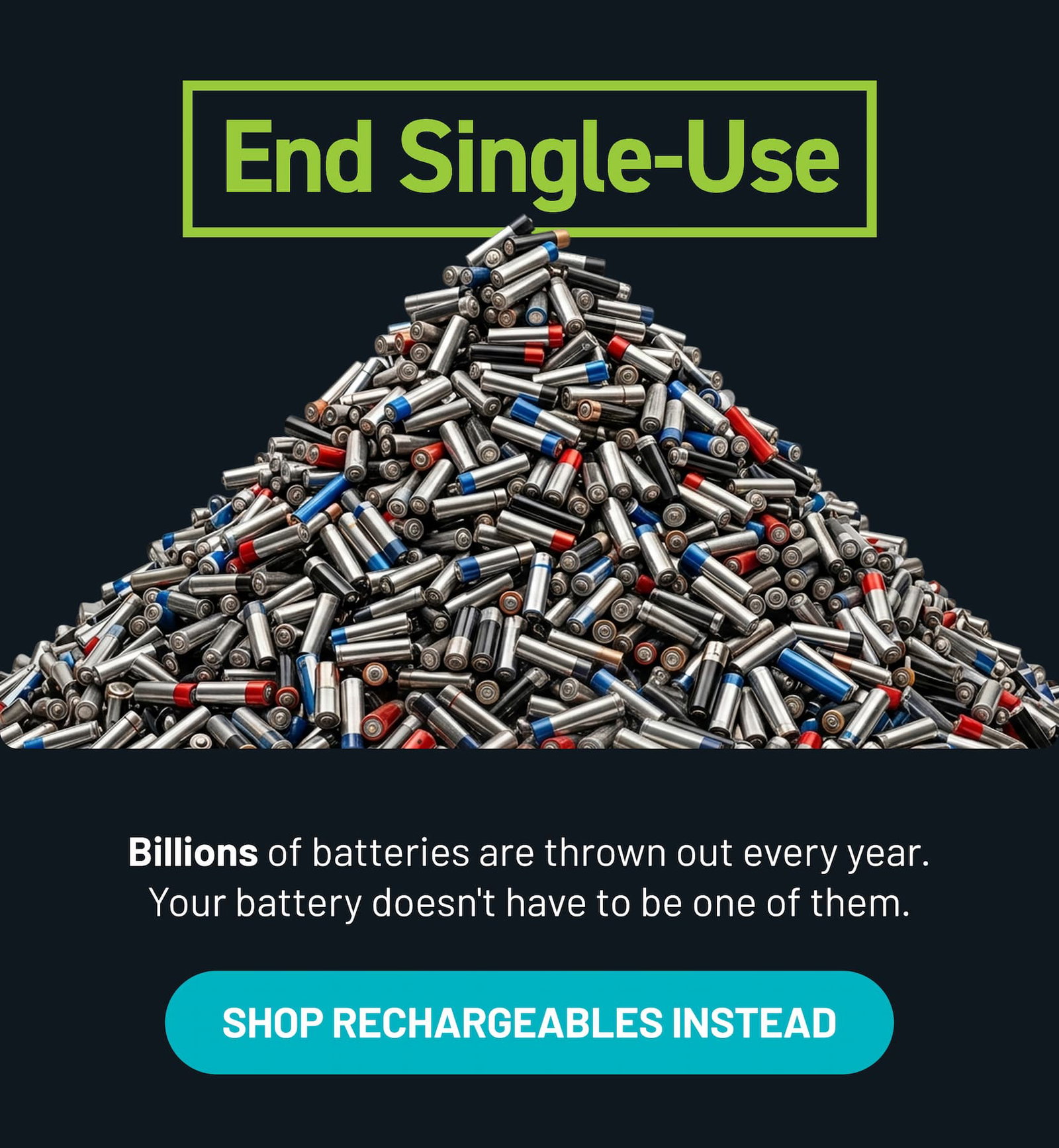 End Single-Use. Billions of batteries are thrown out every year. Your Battery doesn't have to be one of them.