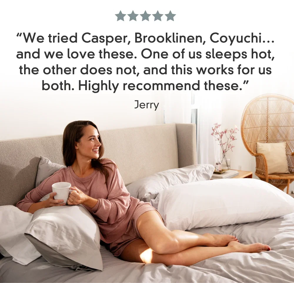 5-star review from Jerry: “We tried Casper, Brooklinen, Coyuchi… and we love these. One of us sleeps hot, the other does not, and this works for us both. Highly recommend these."