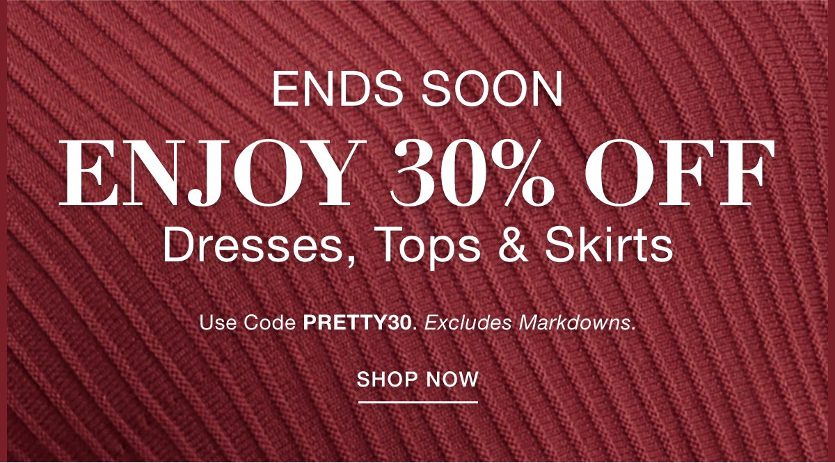 ENDS SOON ENJOY 30% OFF DRESSES, TOPS & SKIRTS     Use Code: PRETTY30 Excludes Markdowns. SHOP NOW >>