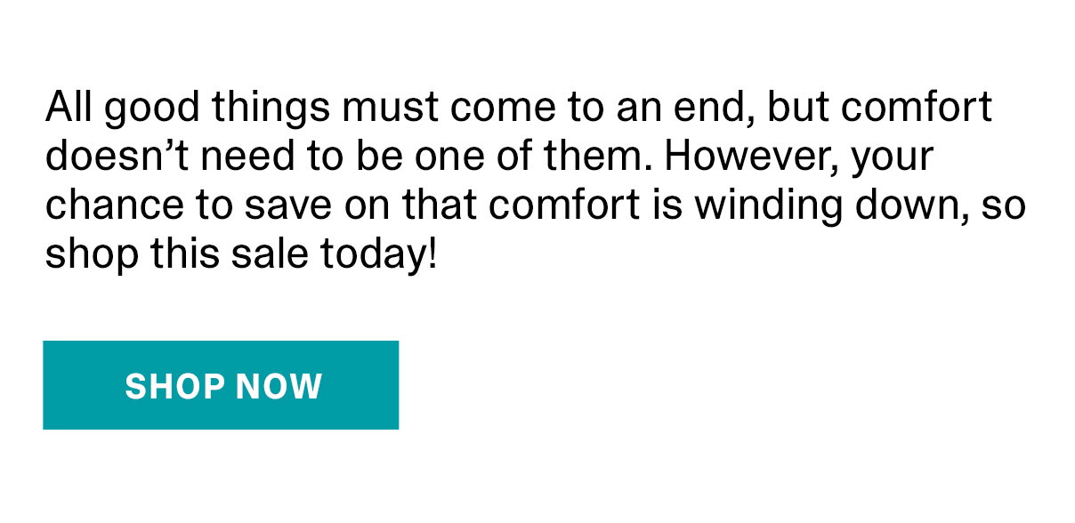 All good things must come to an end, but comfort doesn’t need to be one of them. However, your chance to save on that comfort is winding down, so shop this sale today! | SHOP NOW >>