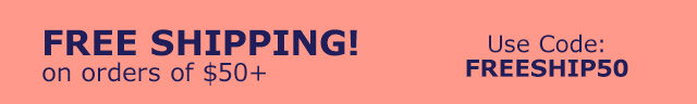 Free Shipping! on orders of $50+ Use Code FREESHIP50
