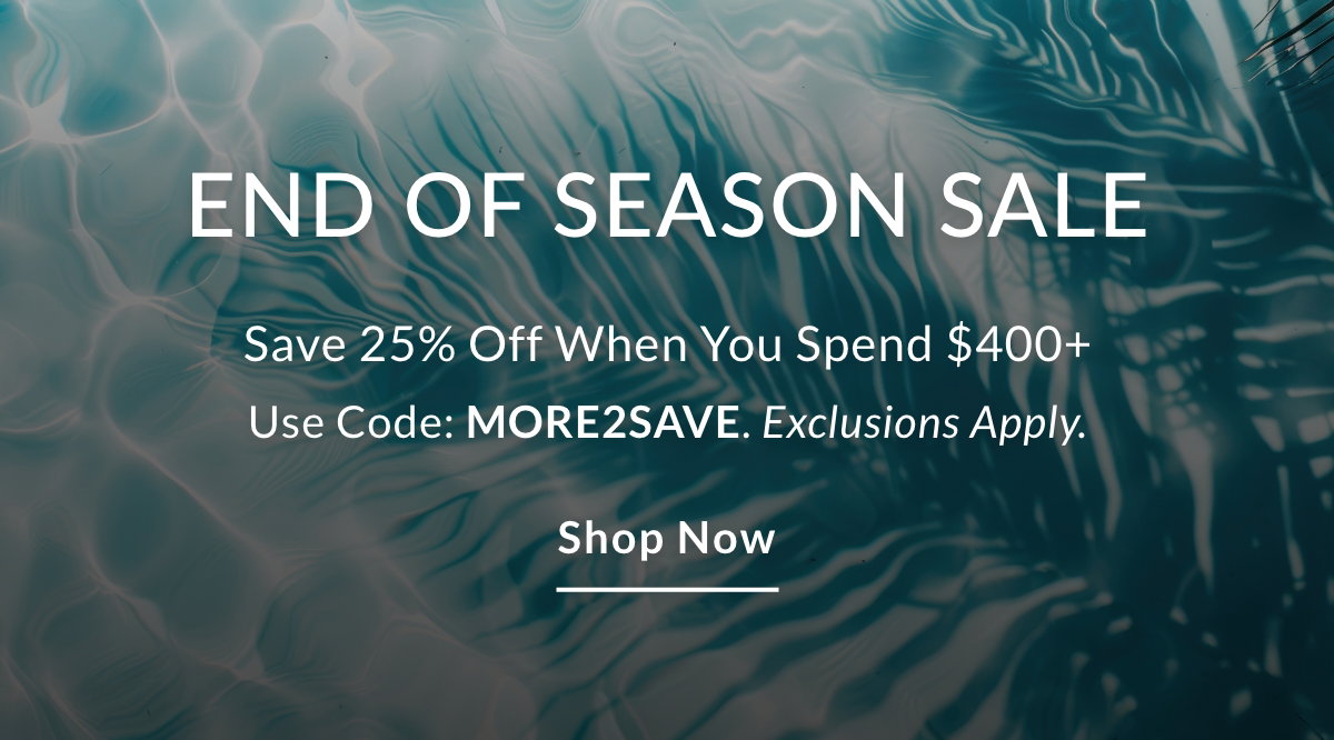 End Of Season SALE  Save 25% Off when you spend $400+ Use Code: MORE2SAVE. Exclusions Apply.  SHOP NOW >>