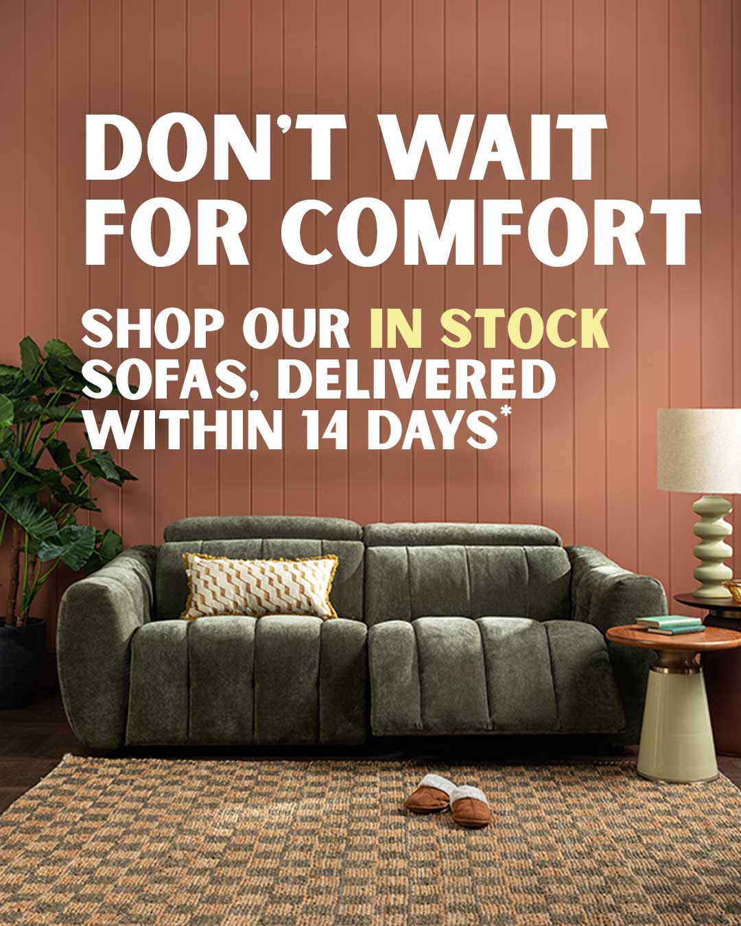 Get your sofa fast, delivered in as little as 7 days* 