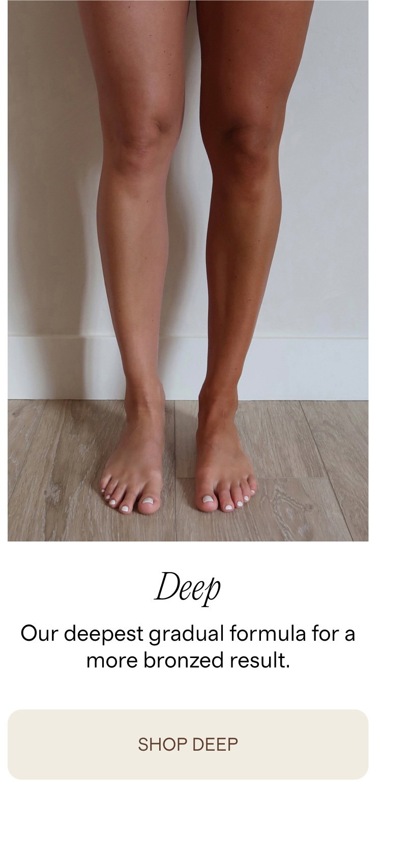 Shop Deep for our deepest gradual formula for a more bronzed result