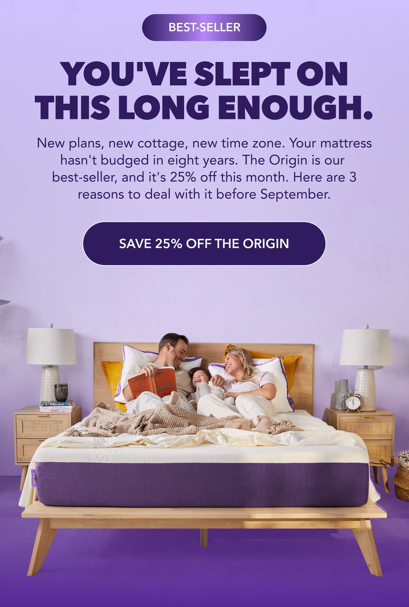 New plans, new cottage, new time zone. Your mattress hasn't budged in eight years. The Origin is our  best-seller, and it's 25% off this month. Here are 3 reasons to deal with it before September. SAVE 25% OFF THE ORIGIN