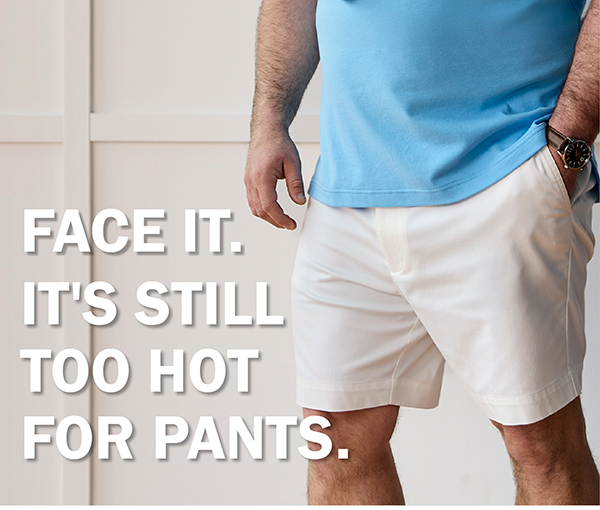 FACE IT. IT'S STILL TOO HOT FOR PANTS.