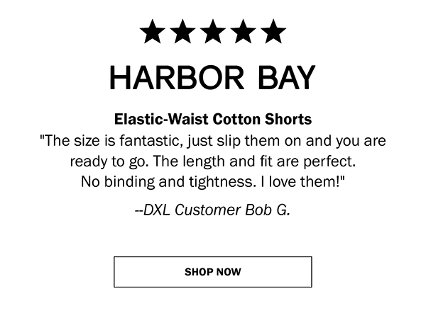 HARBOR BAY - Elastic-Waist Cotton Shorts - The size is fantastic, just slip them on and you are ready to go. The length and fit are perfect. No binding and tightness. I love them! --DXL Customer Bob G.