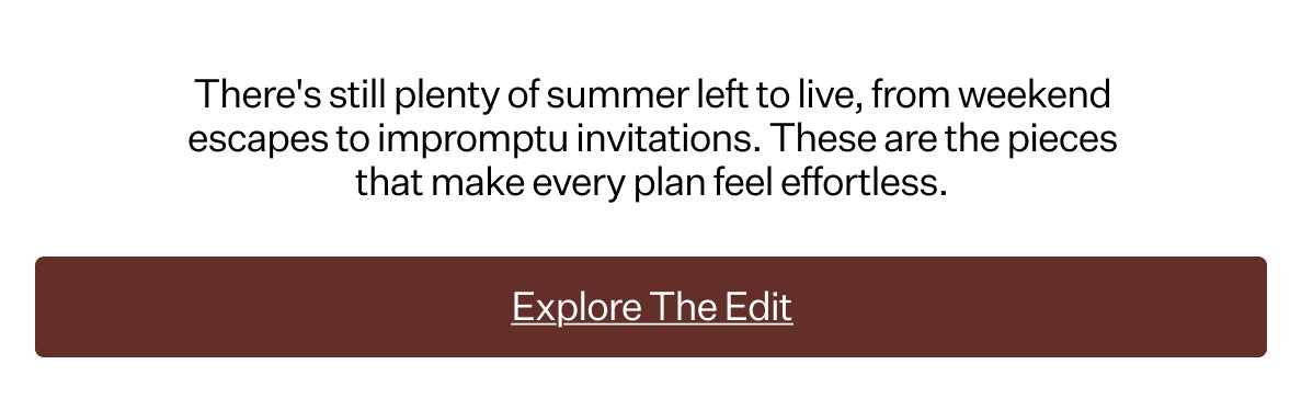 There's still plenty of summer left to live, from weekend escapes to impromptu invitations. These are the pieces that make every plan feel effortless.